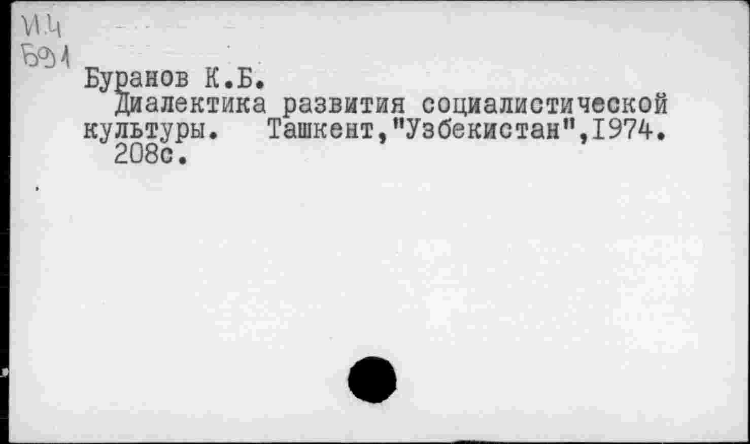 ﻿Буранов К.Б.
Диалектика развития социалистической культуры.	Ташкент,’’Узбекистан”,1974.
208с.